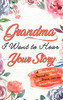 Grandma, I Want To Hear Your Story : A Grandmothers Journal To Share Her Life, Stories, Love and Special Memories