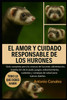 El Amor Y Cuidado Responsable de Los Hurones: Guía completa para la crianza de hurones: alimentación, instalación de la jaula, juegos, adiestramiento,