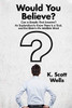 Would You Believe? : Can a Skeptic Find Answers? an Exploration to Know There Is a God, and the Bible Is His Infallible Word