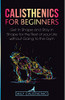 Calisthenics for Beginners : Get in Shape and Stay in Shape for the Rest of Your Life Without Going to the Gym - 9781716481239