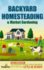 Backyard Homesteading & Market Gardening: 2-in-1 Compilation Step-By-Step Guide to Start Your Own Self Sufficient Sustainable Mini Farm on a 1/4 Acre
