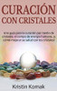 Curación con Cristales : Una Guía para la Curación Por Medio de Cristales, el Campo de Energía Humano, ¡y Cómo Mejorar Su Salud con Los Cristales! - 9781761036606