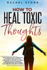 How To Heal Toxic Thoughts : Stop Your Negative Thinking in Its Tracks. New Practical Strategies to Master Your Mind and Block Your Intrusive Thoughts Even If You've Tried it All Before.