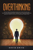 Overthinking : The Fast Cure for Women and Men Who Think Too Much and Want to Stop Procrastinating - Proven Tips to Turn Off Relentless Negative Thoughts in Place of Optimism and Strong Focus
