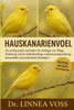 Hauskanarienvogel: Ein umfassender Leitfaden für Anfänger zur Pflege, Fütterung, Zucht, Fellpflege, Lebensraumgestaltung, Gesundheit und praktischen S