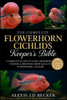 The Complete Flowerhorn Cichlids Keeper's Bible: A Complete Guide to Care, Grooming, Feeding & Breeding Show-Quality Flowerhorn Cichlids