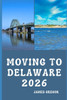 Moving to Delaware 2026: A Practical Relocation Guide to Housing, Jobs, Taxes, Healthcare, and Everyday Life in the First State