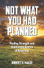 Not What You Had Planned : Finding Strength and Hope in the Storms of Adversity