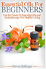 Essential Oils For Beginners: Use The Power Of Essential Oils & Aromatherapy For Healthy Living
