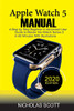Apple Watch 5 Manual : A Step by Step Beginner to Advanced User Guide to Master the IWatch Series 5 in 60 Minutes... with Illustrations