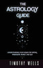 THE ASTROLOGY GUIDE : UNDERSTAND YOUR SIGNS FOR DATING, FRIENDSHIPS, MONEY, AND SEX: UNDERSTAND YOUR SIGNS FOR DATING, FRIENDSHIPS, MONEY, AND SEX