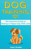 Dog Training 101 : The Essential Guide to Raising A Happy Dog With Love. Train The Perfect Dog Through House Training, Basic Commands, Crate Training and Dog Obedience.