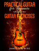Practical Guitar For Beginners And Guitar Exercises : How To Teach Yourself To Play Your First Songs in 7 Days Or Less Including 70+ Tips and Exercises To Accelerate Your Learning