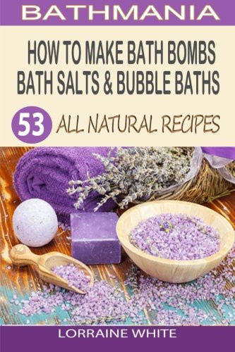 How To Make Bath Bombs, Bath Salts & Bubble Baths 53 All Natural