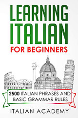 LEARNING ITALIAN FOR BEGINNERS: 2500 ITALIAN PHRASES AND BASIC GRAMMAR ...