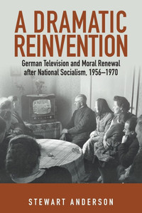 A Dramatic Reinvention: German Television and Moral Renewal After National Socialism, 1956-1970