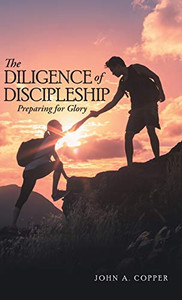 The Diligence of Discipleship : Preparing for Glory