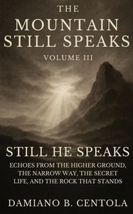 The Mountain Still Speaks Volume III: Still He Speaks: Echoes From The Higher Ground, The Narrow Way, The Secret Life, And The Rock That Stands