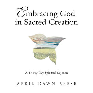 Embracing God in Sacred Creation : A Thirty-day Spiritual Sojourn Embracing God in Sacred Creation : A Thirty-day Spiritual Sojourn