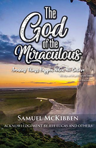 The God of the Miraculous : Amazing Things Happen When We Believe The God of the Miraculous : Amazing Things Happen When We Believe