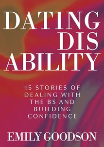 Dating Disability: 15 Stories of Dealing with the Bs and Building Confidence