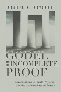 Gödel and the Incomplete Proof: Conversations on Truth, Mystery, and the Answers Beyond Reason