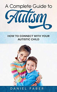 A Complete Guide to Autism : How to Connect with Your Autistic Child