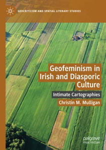 GEOFEMINISM IN IRISH AND DIASPORICA CULTURE : Intimate Cartographies GEOFEMINISM IN IRISH AND DIASPORICA CULTURE : Intimate Cartographies