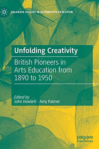 Unfolding Creativity : British Pioneers in Arts Education from 1890 to 1950