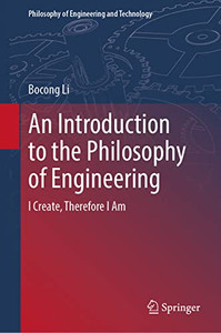 An Introduction to the Philosophy of Engineering : I Create, Therefore I Am An Introduction to the Philosophy of Engineering : I Create, Therefore I Am