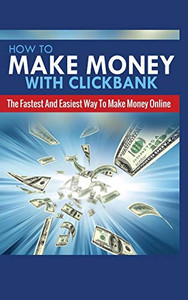 How to Make Money with Clickbank : The Fastest and Easiest Way to Make Money Online