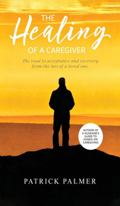 The Healing of a Caregiver: The Road to Acceptance and Recovery From the Loss of a Loved One