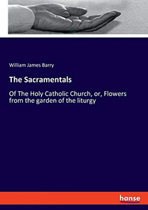 The Sacramentals : Of The Holy Catholic Church, Or, Flowers from the Garden of the Liturgy