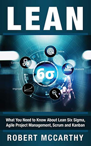 Lean : What You Need to Know About Lean Six Sigma, Agile Project Management, Scrum and Kanban