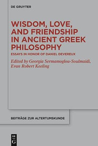 Wisdom, Love, and Friendship in Ancient Greek Philosophy : Essays in Honor of Daniel Devereux Wisdom, Love, and Friendship in Ancient Greek Philosophy : Essays in Honor of Daniel Devereux