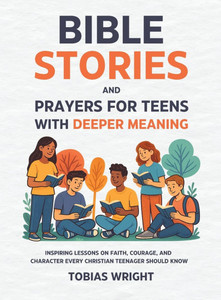 Bible Stories and Prayers for Teens With Deeper Meaning: Inspiring Lessons on Faith, Courage, and Character Every Christian Teenager Should Know