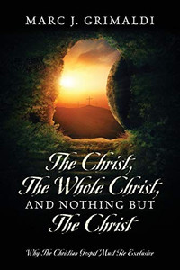 The Christ, The Whole Christ, And Nothing But The Christ: Why The Christian Gospel Must Be Exclusive The Christ, The Whole Christ, And Nothing But The Christ: Why The Christian Gospel Must Be Exclusive