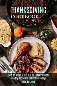 Thanksgiving Cookbook : How to Make a Delicious Turkey Dinner (Healthy Recipes to Celebrate Holidays)