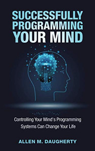 Successfully Programming Your Mind : Controlling Your Mind's Programming Systems Can Change Your Life Successfully Programming Your Mind : Controlling Your Mind's Programming Systems Can Change Your Life