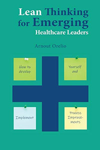 Lean Thinking for Emerging Healthcare Leaders : How to Develop Yourself and Implement Process Improvements