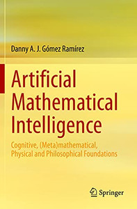 Artificial Mathematical Intelligence : Cognitive, (Meta)mathematical, Physical and Philosophical Foundations Artificial Mathematical Intelligence : Cognitive, (Meta)mathematical, Physical and Philosophical Foundations