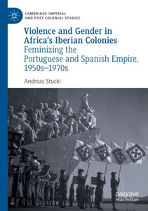 Violence and Gender in Africa's Iberian Colonies : Feminizing the Portuguese and Spanish Empire, 1950sû1970s