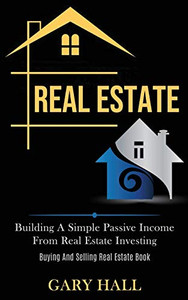 Real Estate : Building A Simple Passive Income From Real Estate Investing (Buying And Selling Real Estate Book)
