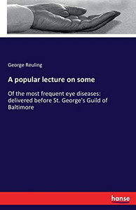 A Popular Lecture on Some : Of the Most Frequent Eye Diseases: Delivered Before St. George's Guild of Baltimore