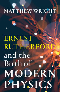 Ernest Rutherford and the Birth of Modern Physics