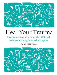 Heal Your Trauma: How to Overcome a Painful Childhood to Become Happy and Whole Again