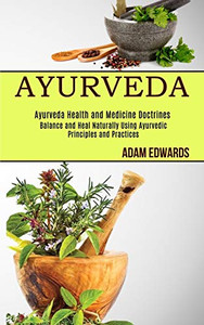 Ayurveda : Balance and Heal Naturally Using Ayurvedic Principles and Practices (Ayurveda Health and Medicine Doctrines)