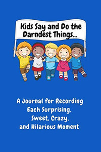 Kids Say and Do the Darndest Things (Blue Cover) : A Journal for Recording Each Sweet, Silly, Crazy and Hilarious Moment