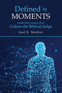 Defined by Moments : Leadership Lessons from Gideon the Biblical Judge Defined by Moments : Leadership Lessons from Gideon the Biblical Judge