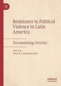 Resistance to Political Violence in Latin America : Documenting Atrocity Resistance to Political Violence in Latin America : Documenting Atrocity